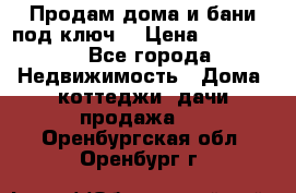 Продам дома и бани под ключ. › Цена ­ 300 000 - Все города Недвижимость » Дома, коттеджи, дачи продажа   . Оренбургская обл.,Оренбург г.